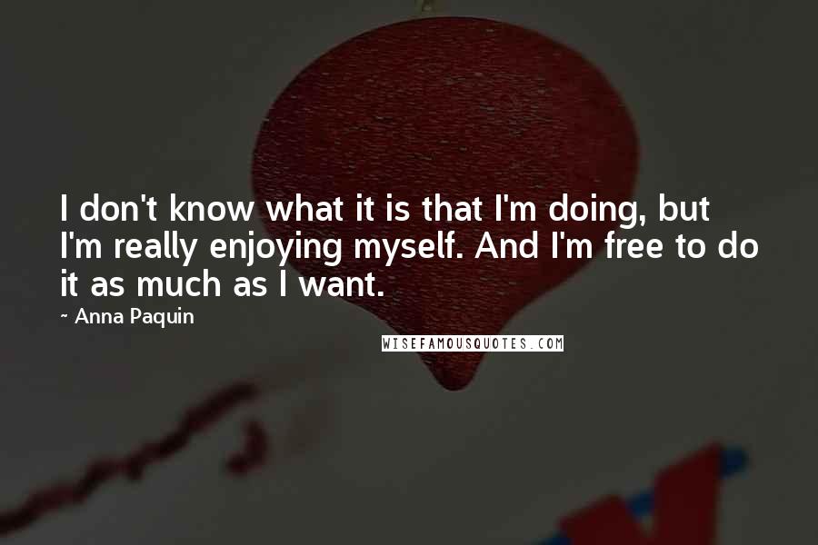 Anna Paquin Quotes: I don't know what it is that I'm doing, but I'm really enjoying myself. And I'm free to do it as much as I want.