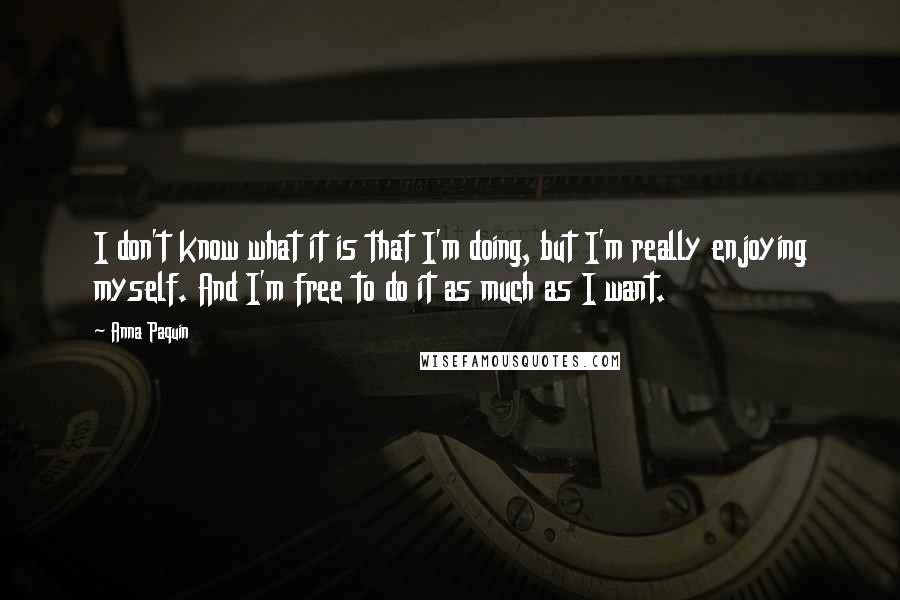 Anna Paquin Quotes: I don't know what it is that I'm doing, but I'm really enjoying myself. And I'm free to do it as much as I want.