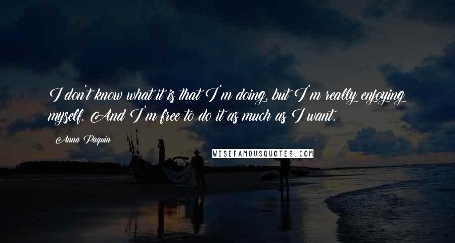 Anna Paquin Quotes: I don't know what it is that I'm doing, but I'm really enjoying myself. And I'm free to do it as much as I want.