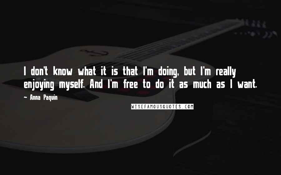 Anna Paquin Quotes: I don't know what it is that I'm doing, but I'm really enjoying myself. And I'm free to do it as much as I want.