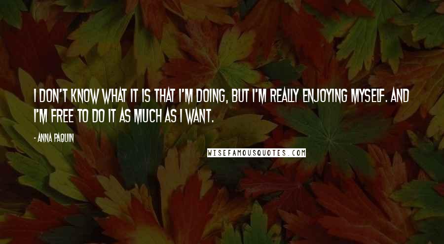 Anna Paquin Quotes: I don't know what it is that I'm doing, but I'm really enjoying myself. And I'm free to do it as much as I want.