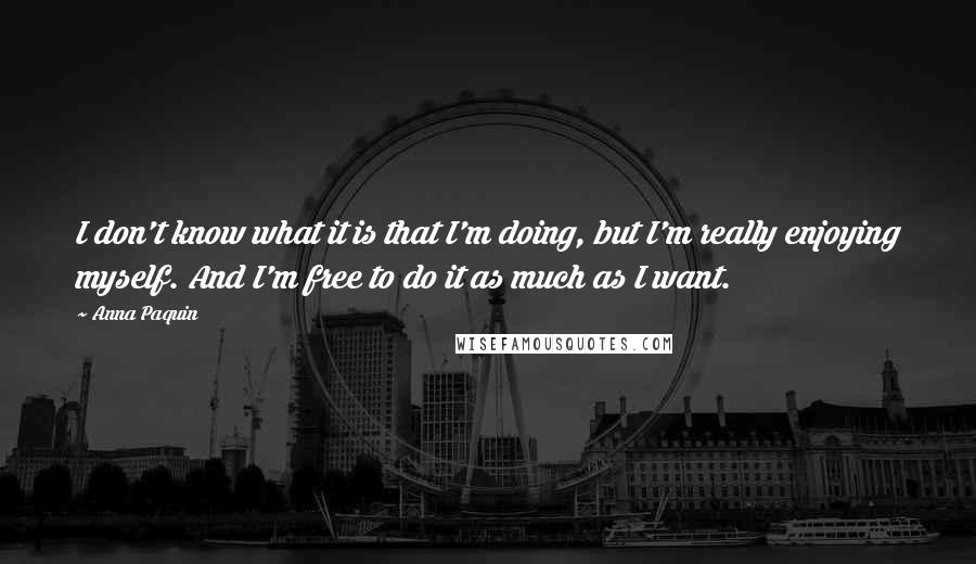 Anna Paquin Quotes: I don't know what it is that I'm doing, but I'm really enjoying myself. And I'm free to do it as much as I want.