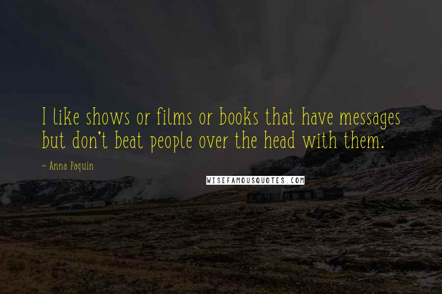 Anna Paquin Quotes: I like shows or films or books that have messages but don't beat people over the head with them.