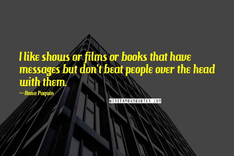 Anna Paquin Quotes: I like shows or films or books that have messages but don't beat people over the head with them.