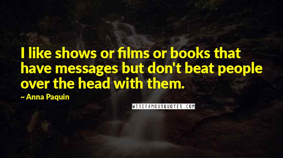 Anna Paquin Quotes: I like shows or films or books that have messages but don't beat people over the head with them.