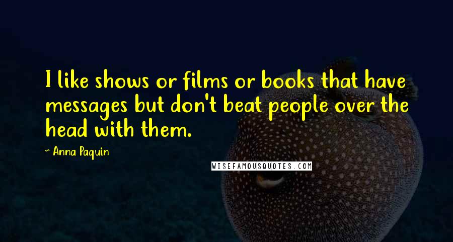 Anna Paquin Quotes: I like shows or films or books that have messages but don't beat people over the head with them.