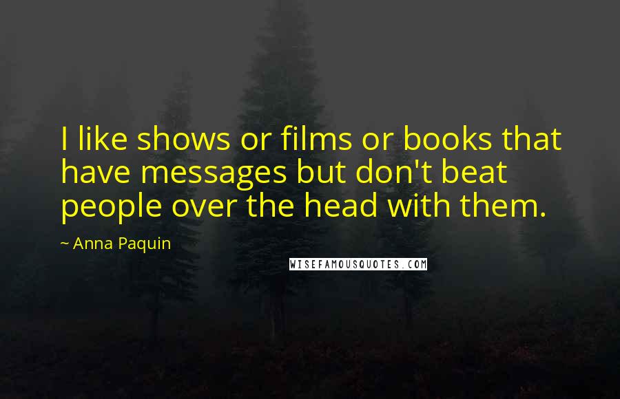 Anna Paquin Quotes: I like shows or films or books that have messages but don't beat people over the head with them.