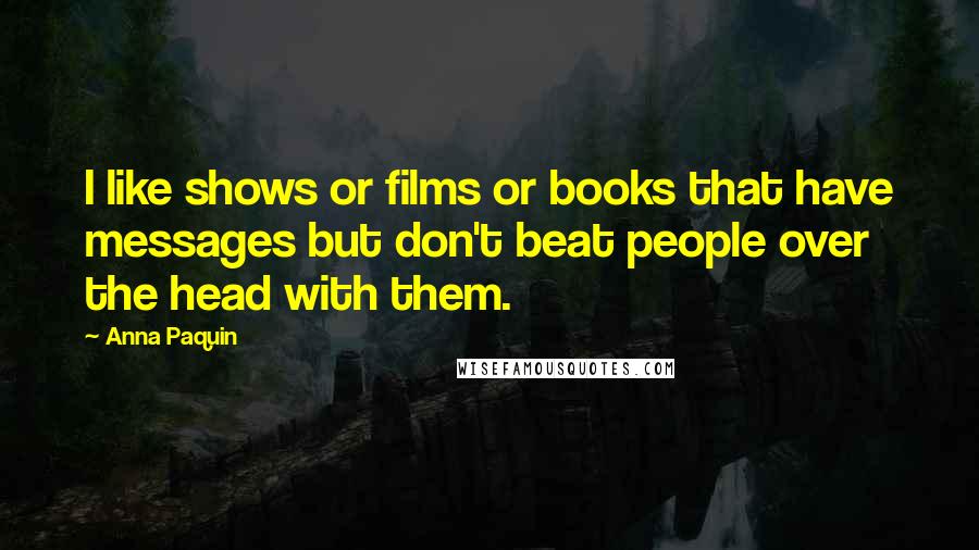 Anna Paquin Quotes: I like shows or films or books that have messages but don't beat people over the head with them.