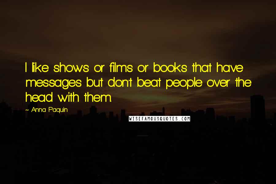 Anna Paquin Quotes: I like shows or films or books that have messages but don't beat people over the head with them.