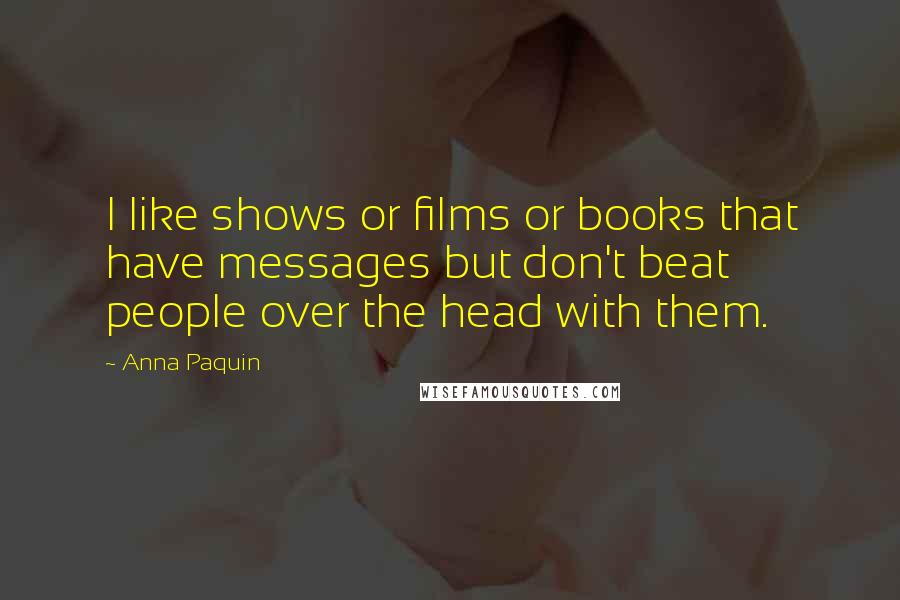 Anna Paquin Quotes: I like shows or films or books that have messages but don't beat people over the head with them.