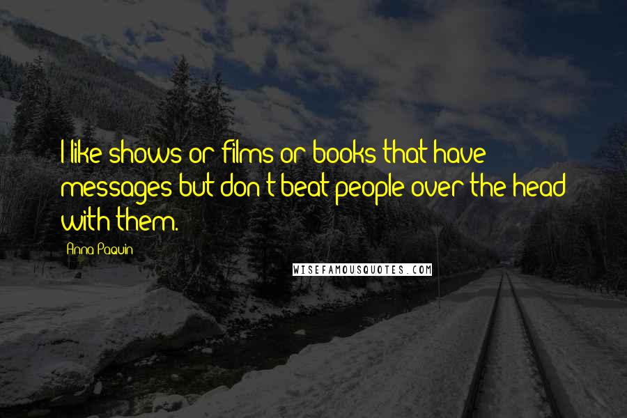 Anna Paquin Quotes: I like shows or films or books that have messages but don't beat people over the head with them.