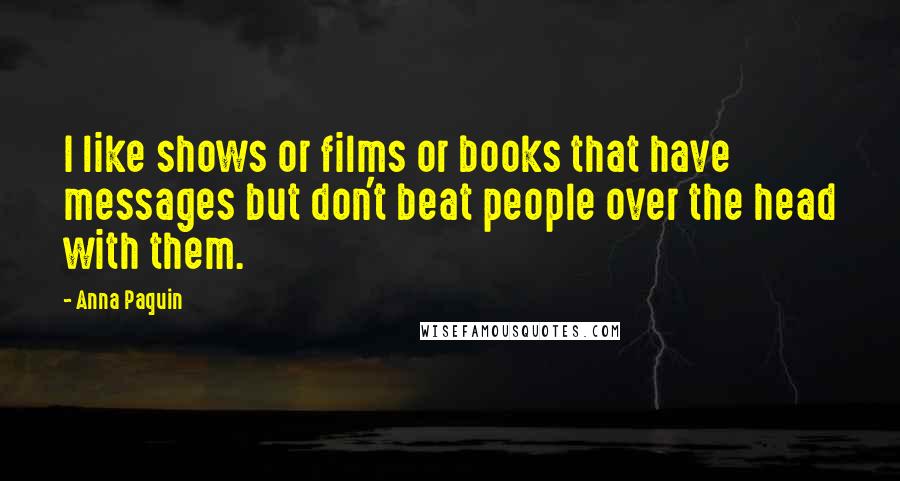 Anna Paquin Quotes: I like shows or films or books that have messages but don't beat people over the head with them.