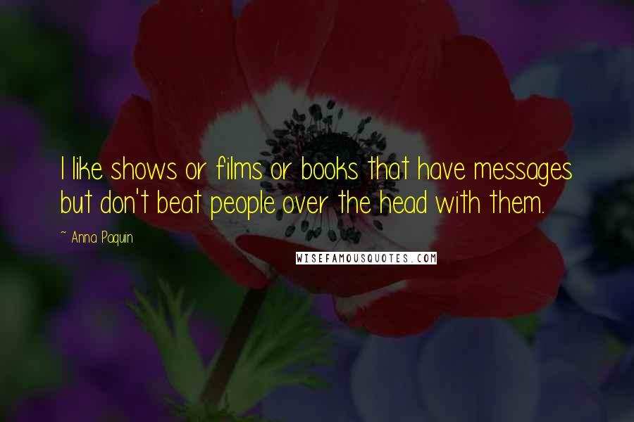 Anna Paquin Quotes: I like shows or films or books that have messages but don't beat people over the head with them.