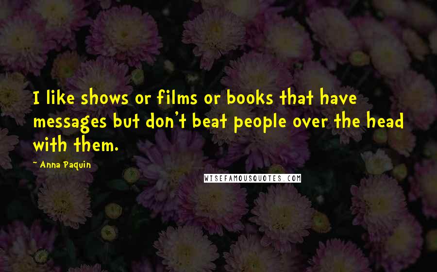 Anna Paquin Quotes: I like shows or films or books that have messages but don't beat people over the head with them.