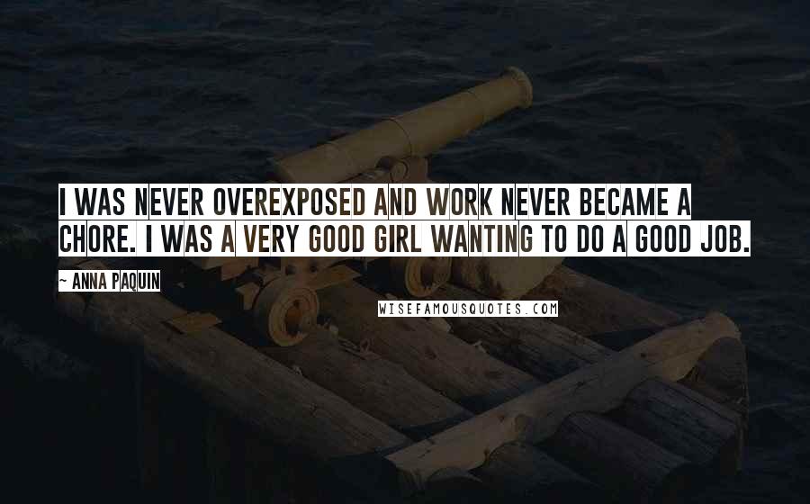 Anna Paquin Quotes: I was never overexposed and work never became a chore. I was a very good girl wanting to do a good job.