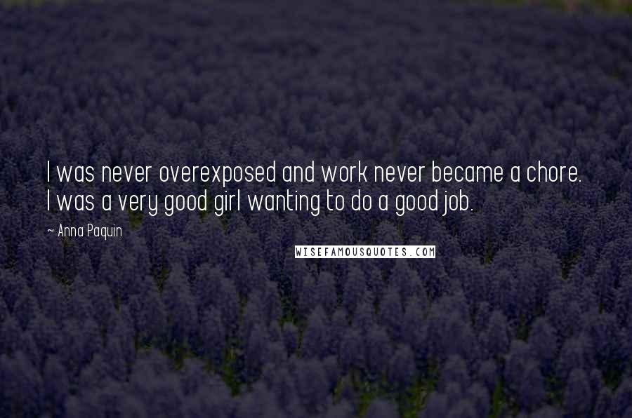 Anna Paquin Quotes: I was never overexposed and work never became a chore. I was a very good girl wanting to do a good job.