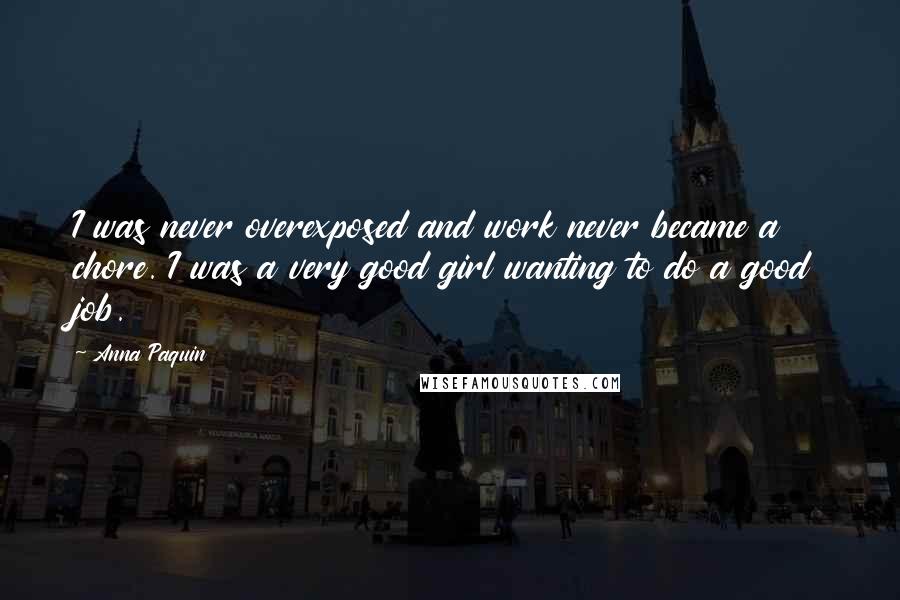 Anna Paquin Quotes: I was never overexposed and work never became a chore. I was a very good girl wanting to do a good job.