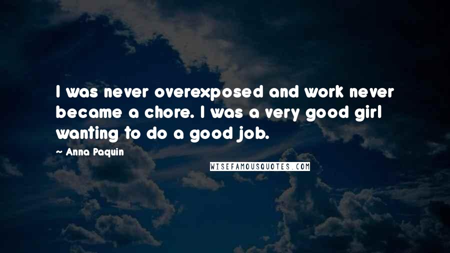 Anna Paquin Quotes: I was never overexposed and work never became a chore. I was a very good girl wanting to do a good job.