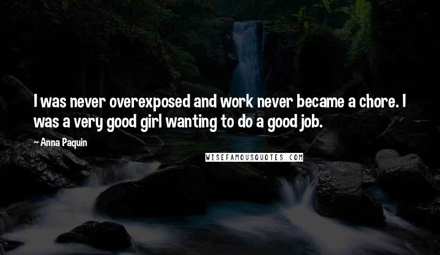 Anna Paquin Quotes: I was never overexposed and work never became a chore. I was a very good girl wanting to do a good job.