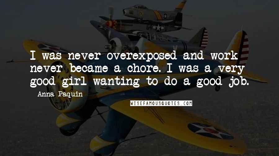 Anna Paquin Quotes: I was never overexposed and work never became a chore. I was a very good girl wanting to do a good job.