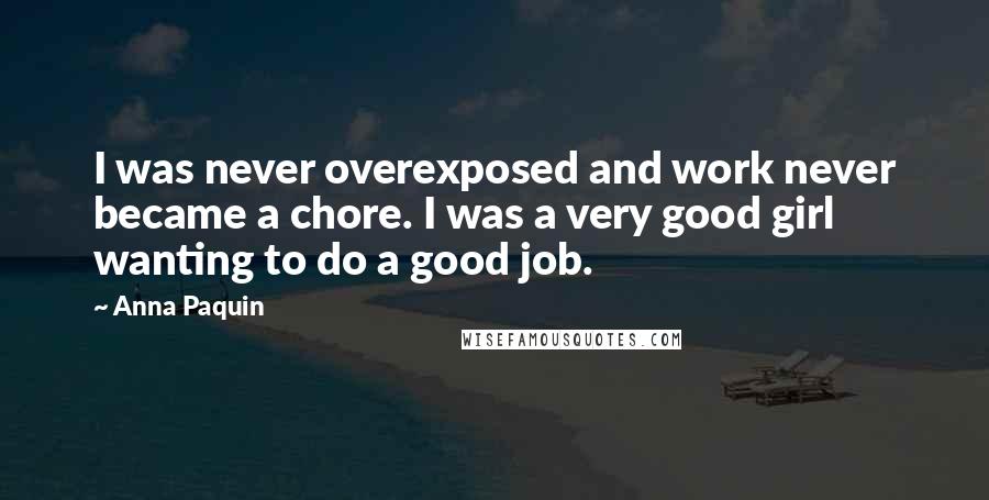 Anna Paquin Quotes: I was never overexposed and work never became a chore. I was a very good girl wanting to do a good job.