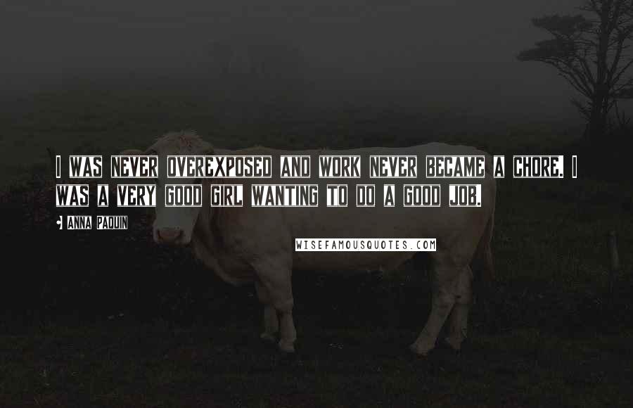 Anna Paquin Quotes: I was never overexposed and work never became a chore. I was a very good girl wanting to do a good job.