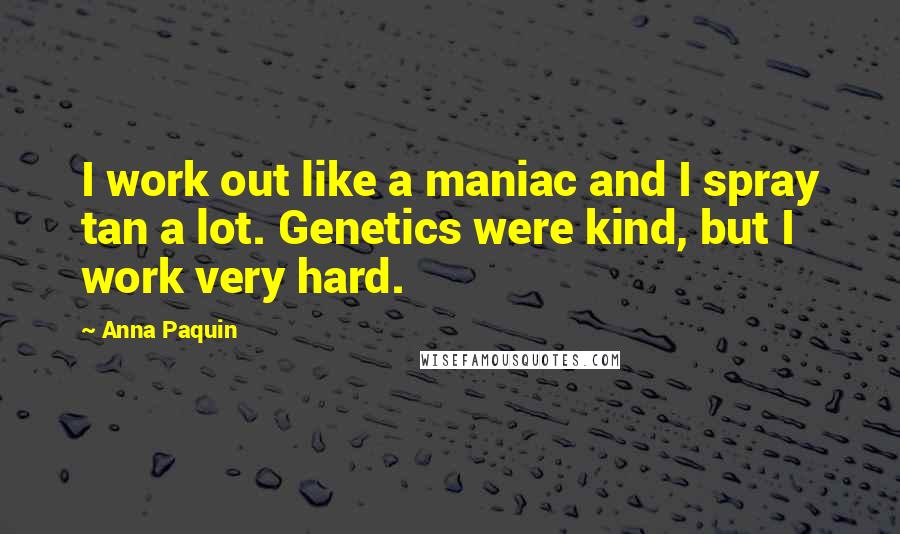 Anna Paquin Quotes: I work out like a maniac and I spray tan a lot. Genetics were kind, but I work very hard.