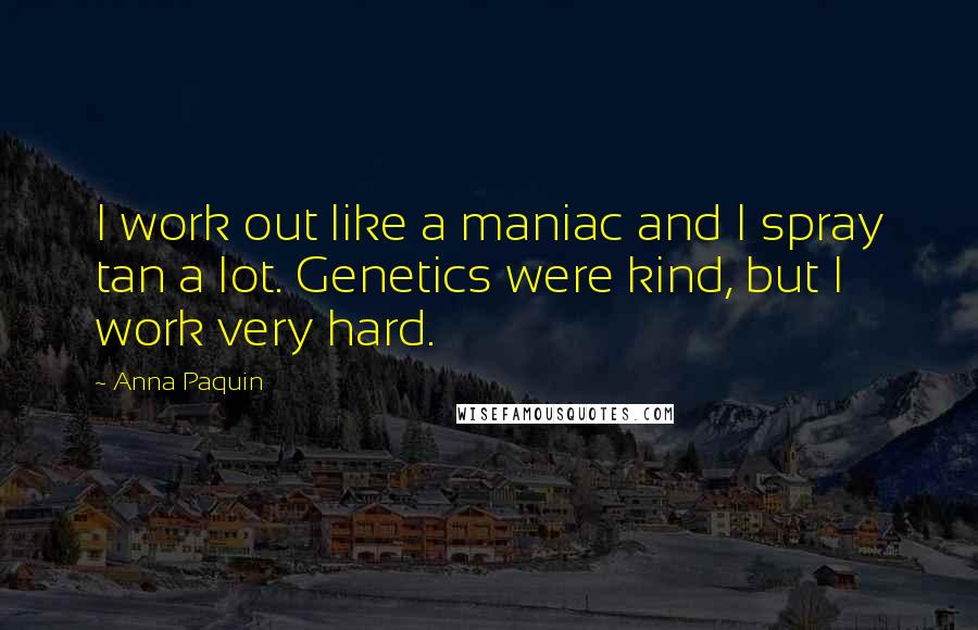 Anna Paquin Quotes: I work out like a maniac and I spray tan a lot. Genetics were kind, but I work very hard.