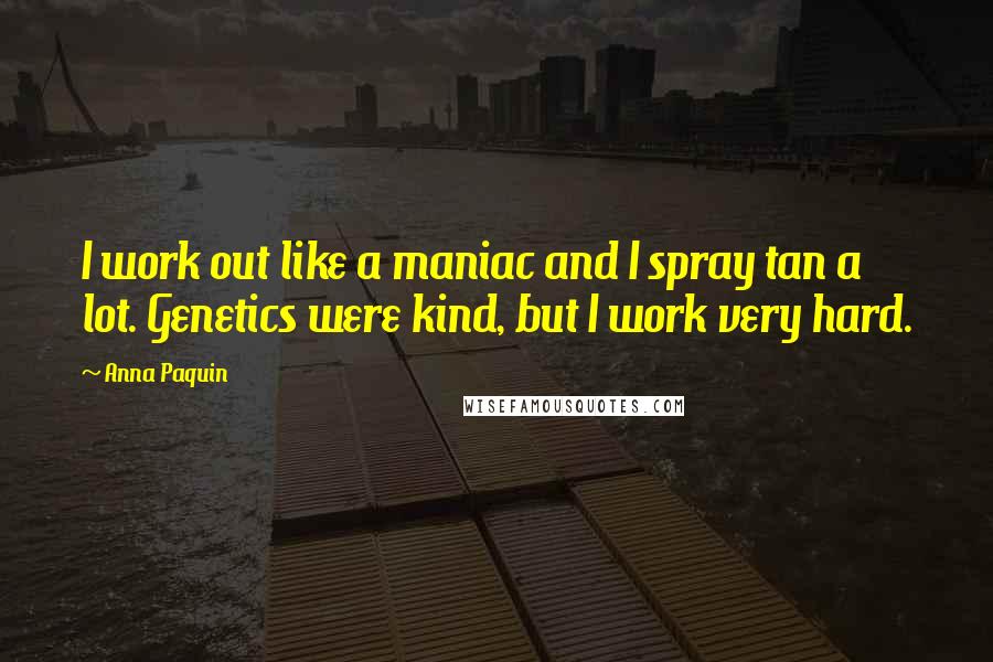 Anna Paquin Quotes: I work out like a maniac and I spray tan a lot. Genetics were kind, but I work very hard.