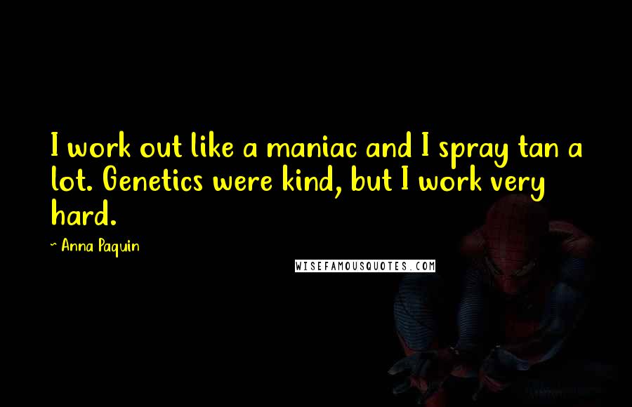 Anna Paquin Quotes: I work out like a maniac and I spray tan a lot. Genetics were kind, but I work very hard.