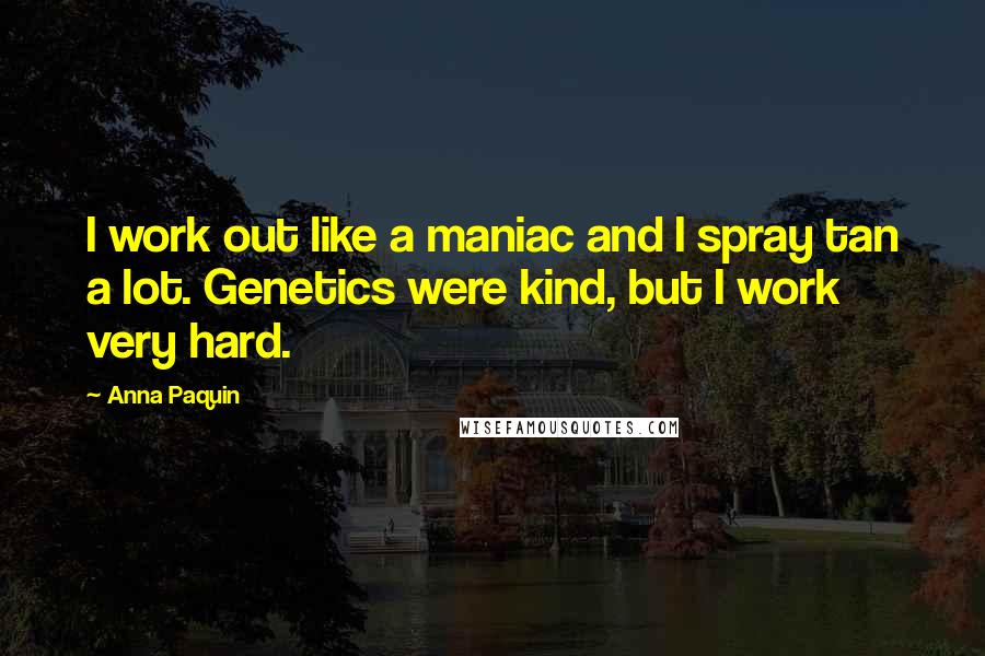 Anna Paquin Quotes: I work out like a maniac and I spray tan a lot. Genetics were kind, but I work very hard.