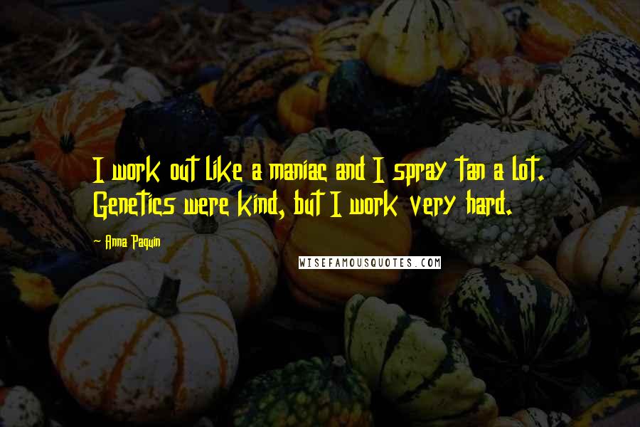 Anna Paquin Quotes: I work out like a maniac and I spray tan a lot. Genetics were kind, but I work very hard.
