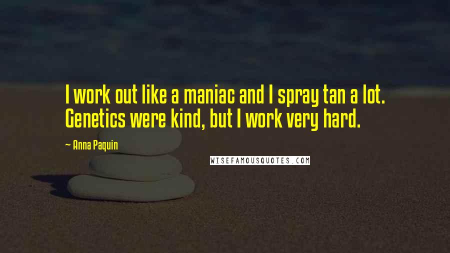 Anna Paquin Quotes: I work out like a maniac and I spray tan a lot. Genetics were kind, but I work very hard.