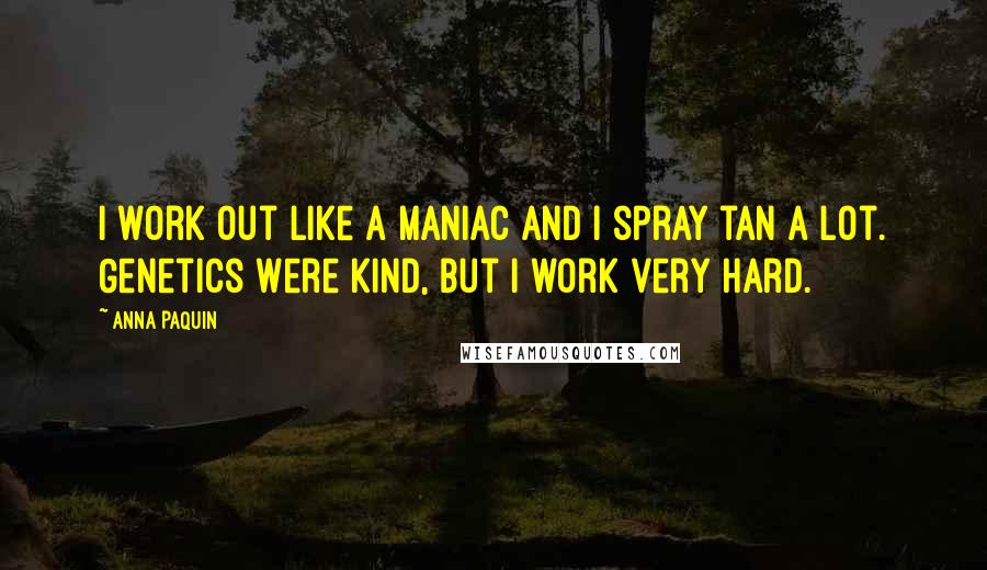 Anna Paquin Quotes: I work out like a maniac and I spray tan a lot. Genetics were kind, but I work very hard.