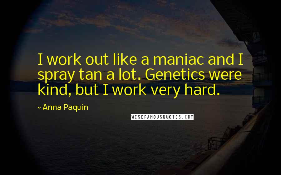 Anna Paquin Quotes: I work out like a maniac and I spray tan a lot. Genetics were kind, but I work very hard.