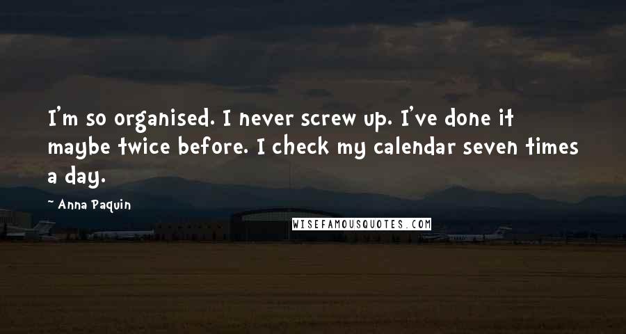 Anna Paquin Quotes: I'm so organised. I never screw up. I've done it maybe twice before. I check my calendar seven times a day.