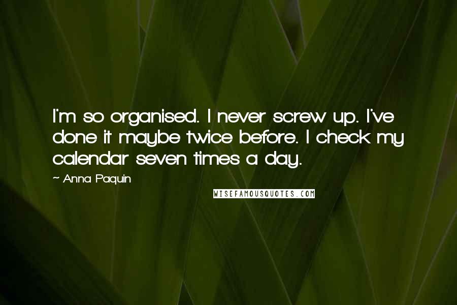 Anna Paquin Quotes: I'm so organised. I never screw up. I've done it maybe twice before. I check my calendar seven times a day.