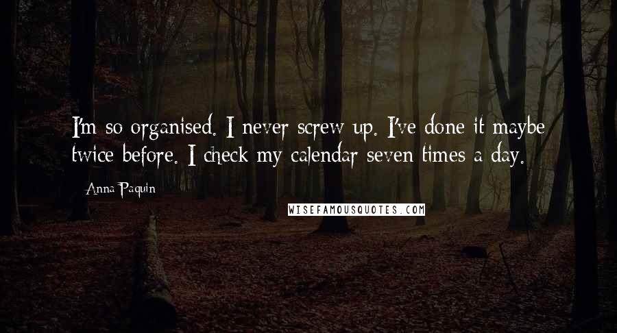 Anna Paquin Quotes: I'm so organised. I never screw up. I've done it maybe twice before. I check my calendar seven times a day.