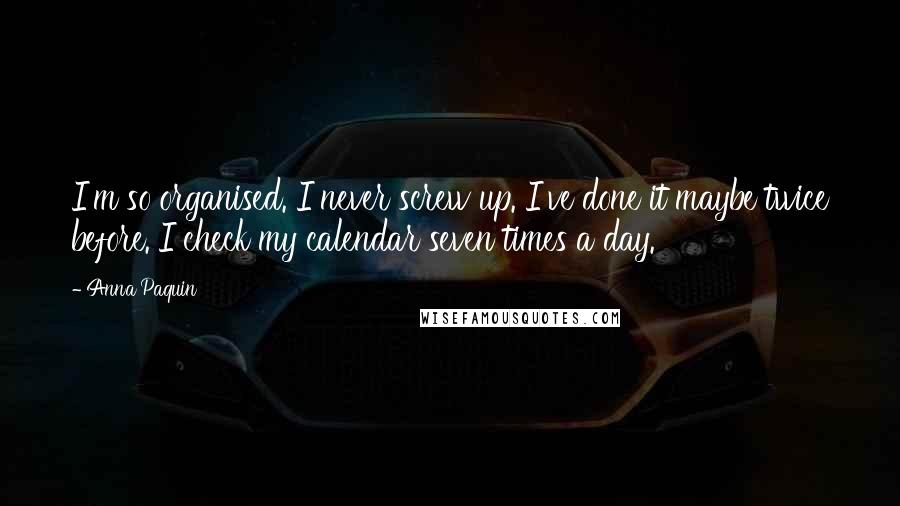 Anna Paquin Quotes: I'm so organised. I never screw up. I've done it maybe twice before. I check my calendar seven times a day.