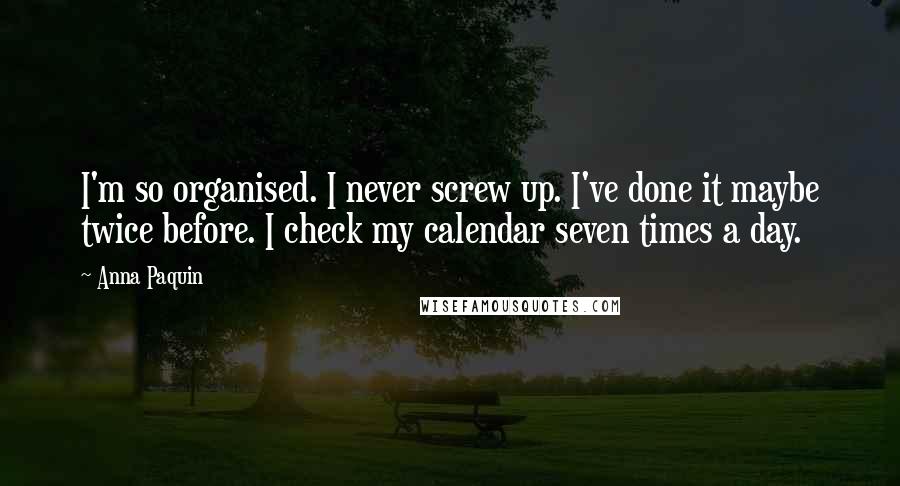 Anna Paquin Quotes: I'm so organised. I never screw up. I've done it maybe twice before. I check my calendar seven times a day.