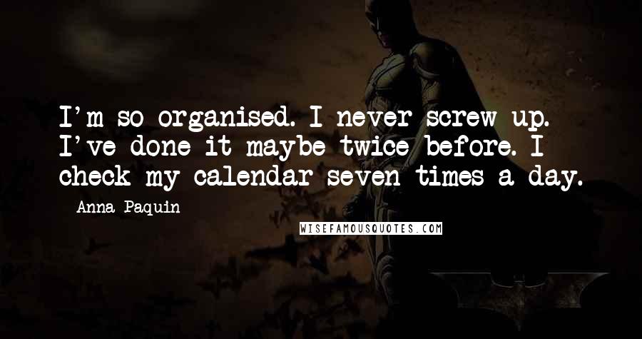 Anna Paquin Quotes: I'm so organised. I never screw up. I've done it maybe twice before. I check my calendar seven times a day.