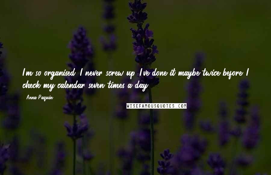 Anna Paquin Quotes: I'm so organised. I never screw up. I've done it maybe twice before. I check my calendar seven times a day.
