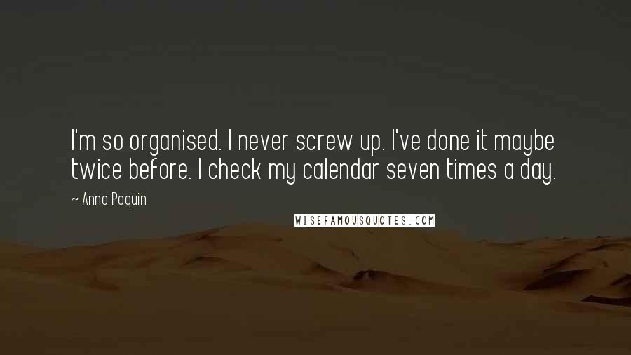 Anna Paquin Quotes: I'm so organised. I never screw up. I've done it maybe twice before. I check my calendar seven times a day.