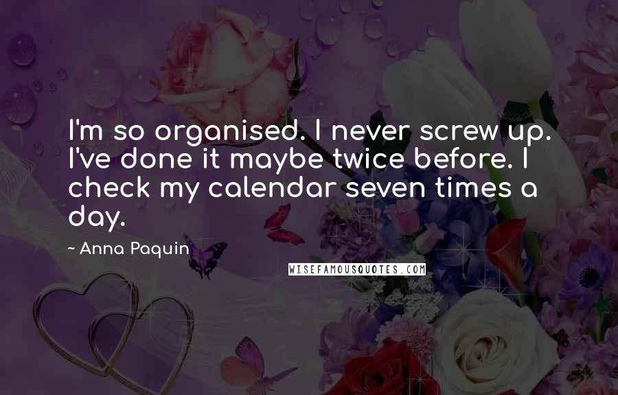 Anna Paquin Quotes: I'm so organised. I never screw up. I've done it maybe twice before. I check my calendar seven times a day.