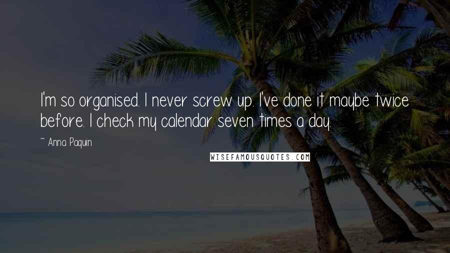 Anna Paquin Quotes: I'm so organised. I never screw up. I've done it maybe twice before. I check my calendar seven times a day.