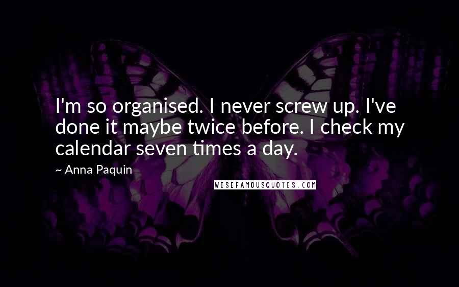 Anna Paquin Quotes: I'm so organised. I never screw up. I've done it maybe twice before. I check my calendar seven times a day.