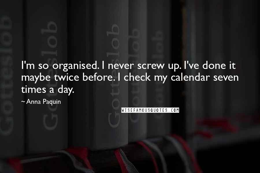 Anna Paquin Quotes: I'm so organised. I never screw up. I've done it maybe twice before. I check my calendar seven times a day.