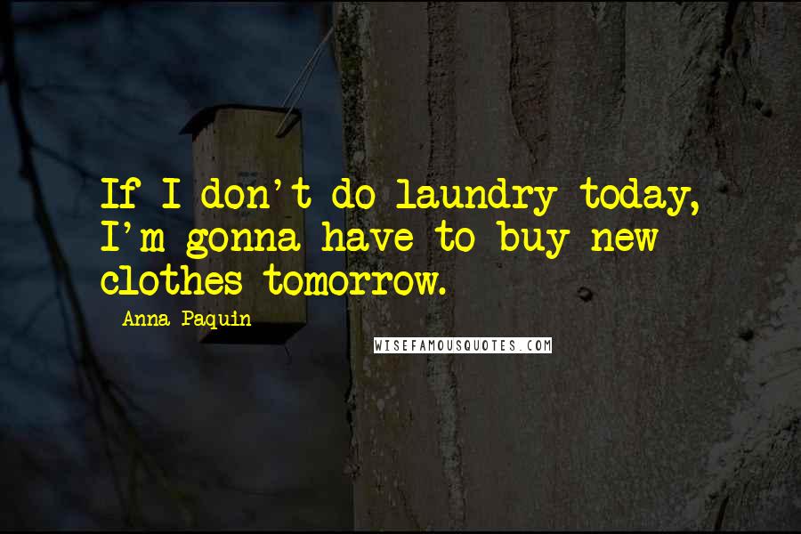 Anna Paquin Quotes: If I don't do laundry today, I'm gonna have to buy new clothes tomorrow.