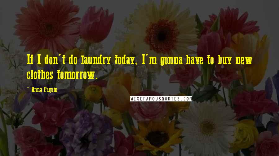 Anna Paquin Quotes: If I don't do laundry today, I'm gonna have to buy new clothes tomorrow.