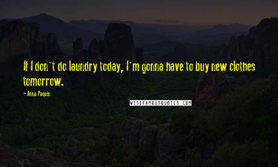 Anna Paquin Quotes: If I don't do laundry today, I'm gonna have to buy new clothes tomorrow.